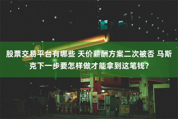 股票交易平台有哪些 天价薪酬方案二次被否 马斯克下一步要怎样做才能拿到这笔钱？