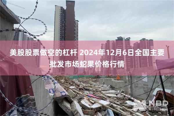 美股股票做空的杠杆 2024年12月6日全国主要批发市场蛇果价格行情