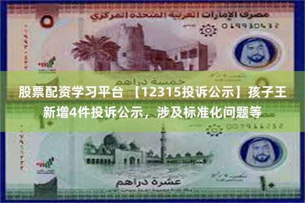 股票配资学习平台 【12315投诉公示】孩子王新增4件投诉公示，涉及标准化问题等