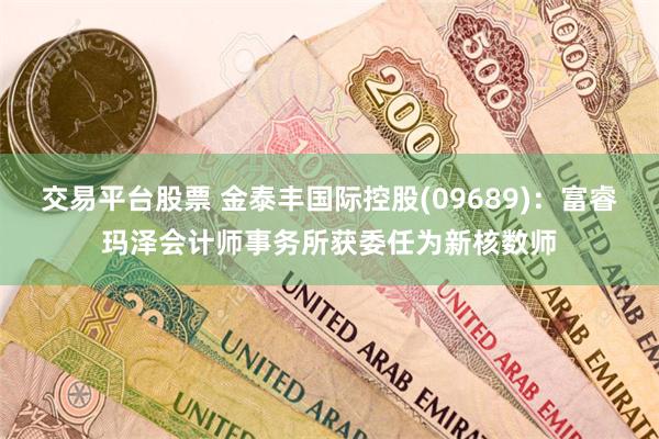 交易平台股票 金泰丰国际控股(09689)：富睿玛泽会计师事务所获委任为新核数师