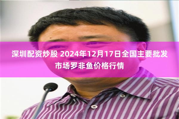 深圳配资炒股 2024年12月17日全国主要批发市场罗非鱼价格行情