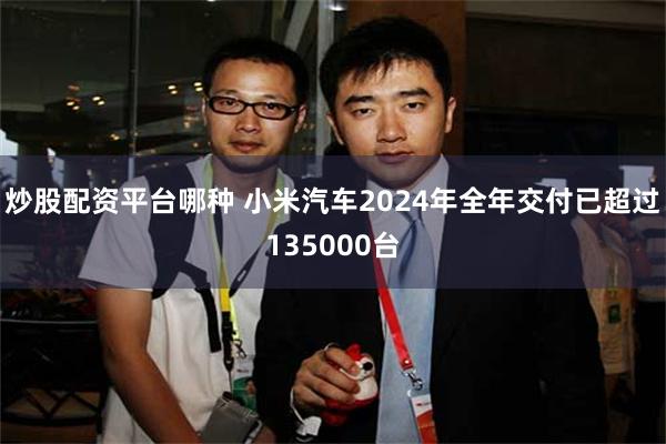 炒股配资平台哪种 小米汽车2024年全年交付已超过135000台