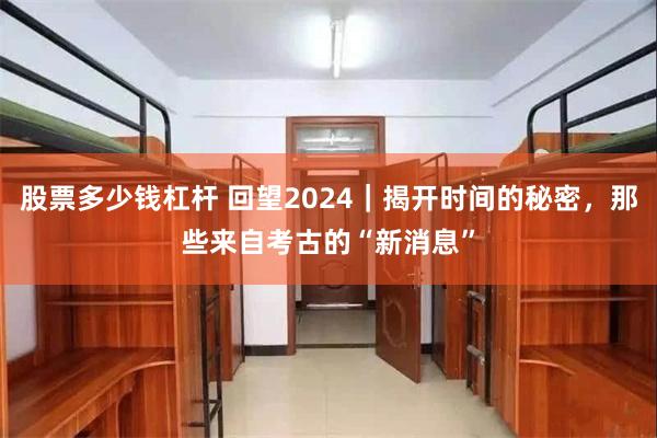 股票多少钱杠杆 回望2024｜揭开时间的秘密，那些来自考古的“新消息”