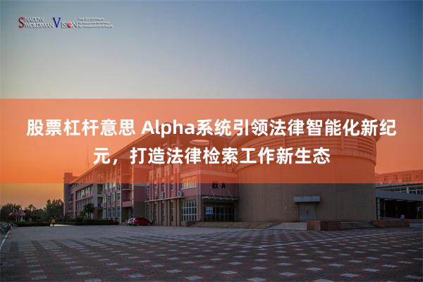 股票杠杆意思 Alpha系统引领法律智能化新纪元，打造法律检索工作新生态