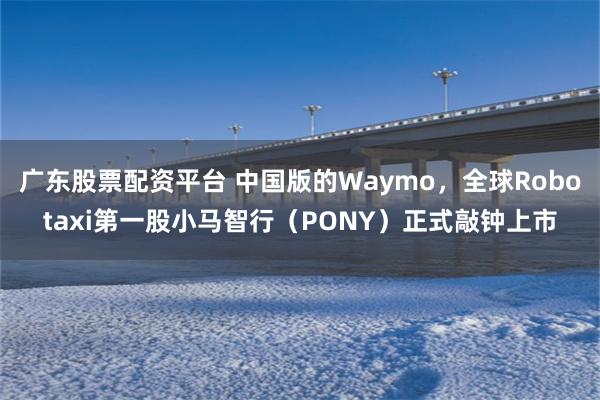 广东股票配资平台 中国版的Waymo，全球Robotaxi第一股小马智行（PONY）正式敲钟上市