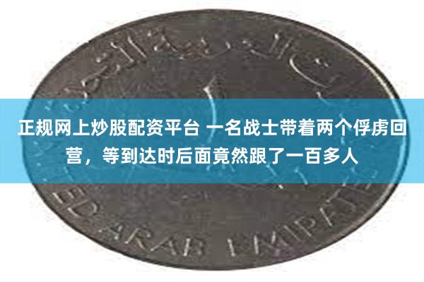 正规网上炒股配资平台 一名战士带着两个俘虏回营，等到达时后面竟然跟了一百多人