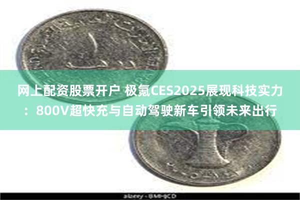 网上配资股票开户 极氪CES2025展现科技实力：800V超快充与自动驾驶新车引领未来出行