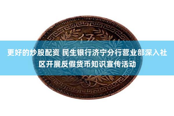 更好的炒股配资 民生银行济宁分行营业部深入社区开展反假货币知识宣传活动