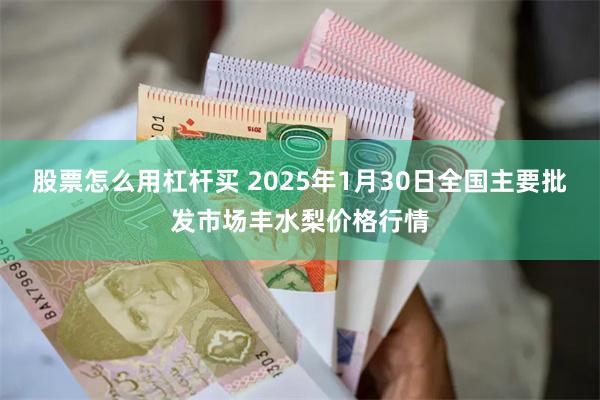 股票怎么用杠杆买 2025年1月30日全国主要批发市场丰水梨价格行情