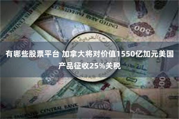 有哪些股票平台 加拿大将对价值1550亿加元美国产品征收25%关税