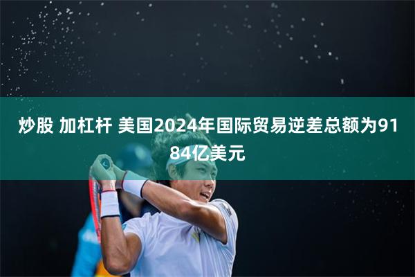 炒股 加杠杆 美国2024年国际贸易逆差总额为9184亿美元