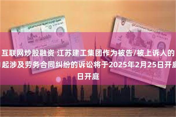 互联网炒股融资 江苏建工集团作为被告/被上诉人的1起涉及劳务合同纠纷的诉讼将于2025年2月25日开庭