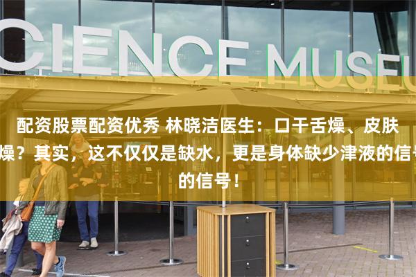 配资股票配资优秀 林晓洁医生：口干舌燥、皮肤干燥？其实，这不仅仅是缺水，更是身体缺少津液的信号！