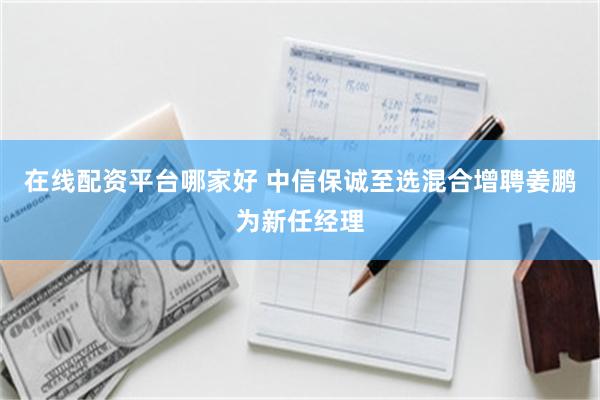 在线配资平台哪家好 中信保诚至选混合增聘姜鹏为新任经理