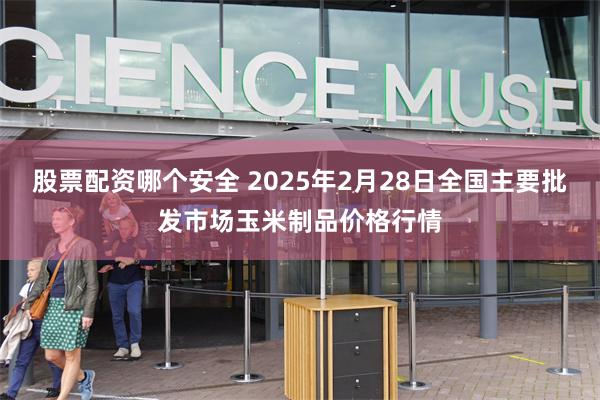 股票配资哪个安全 2025年2月28日全国主要批发市场玉米制品价格行情