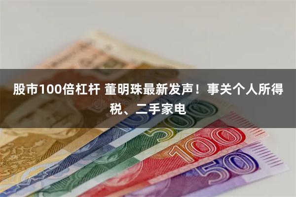 股市100倍杠杆 董明珠最新发声！事关个人所得税、二手家电