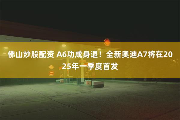 佛山炒股配资 A6功成身退！全新奥迪A7将在2025年一季度首发