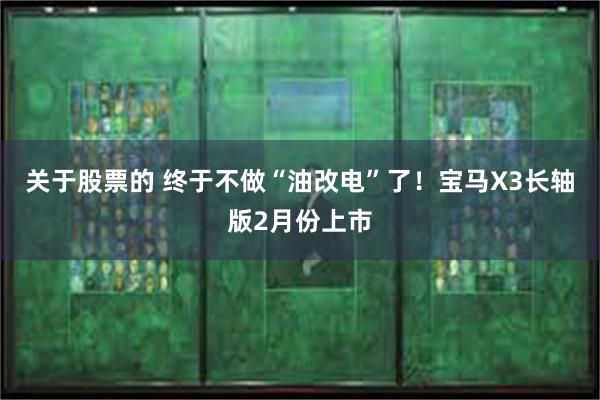 关于股票的 终于不做“油改电”了！宝马X3长轴版2月份上市