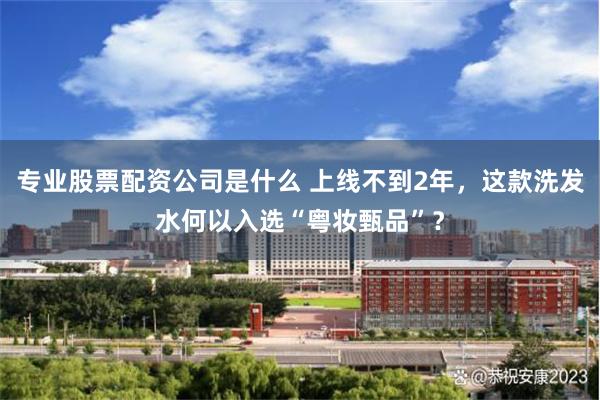 专业股票配资公司是什么 上线不到2年，这款洗发水何以入选“粤妆甄品”？