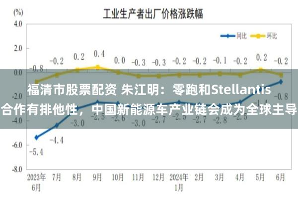 福清市股票配资 朱江明：零跑和Stellantis合作有排他性，中国新能源车产业链会成为全球主导